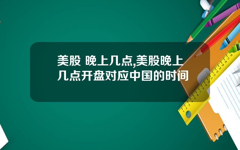 美股 晚上几点,美股晚上几点开盘对应中国的时间